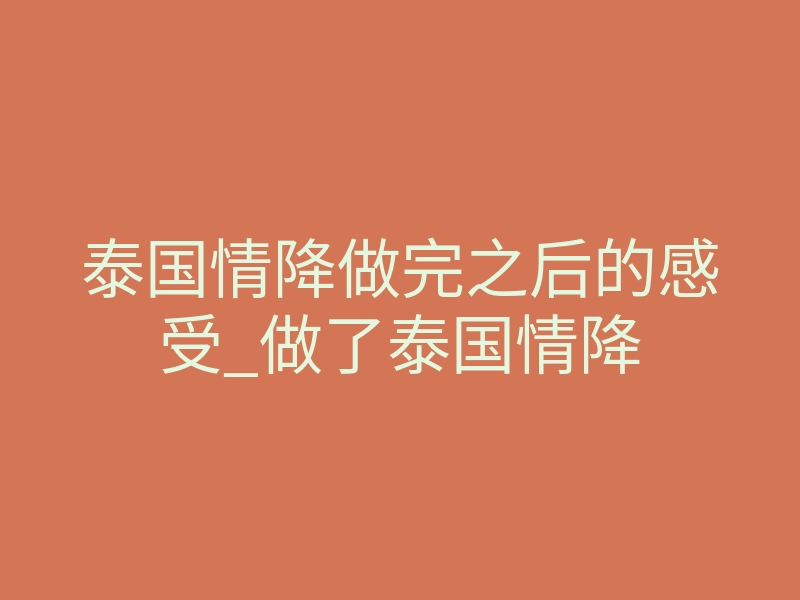 泰国情降做完之后的感受_做了泰国情降