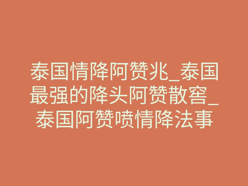 泰国情降阿赞兆_泰国最强的降头阿赞散窖_泰国阿赞喷情降法事