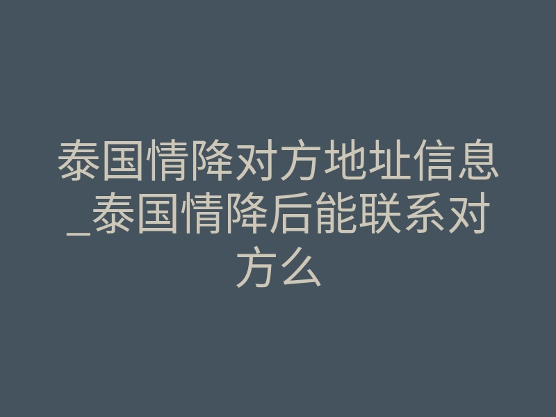 泰国情降对方地址信息_泰国情降后能联系对方么