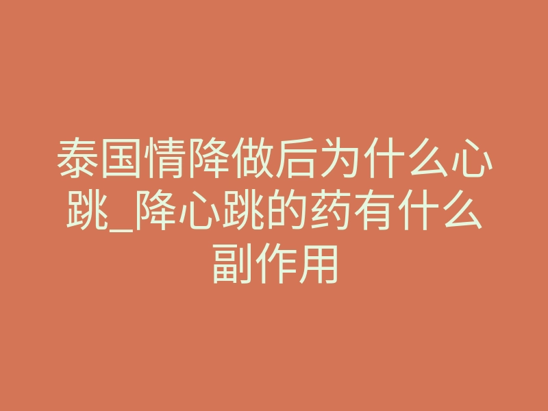 泰国情降做后为什么心跳_降心跳的药有什么副作用