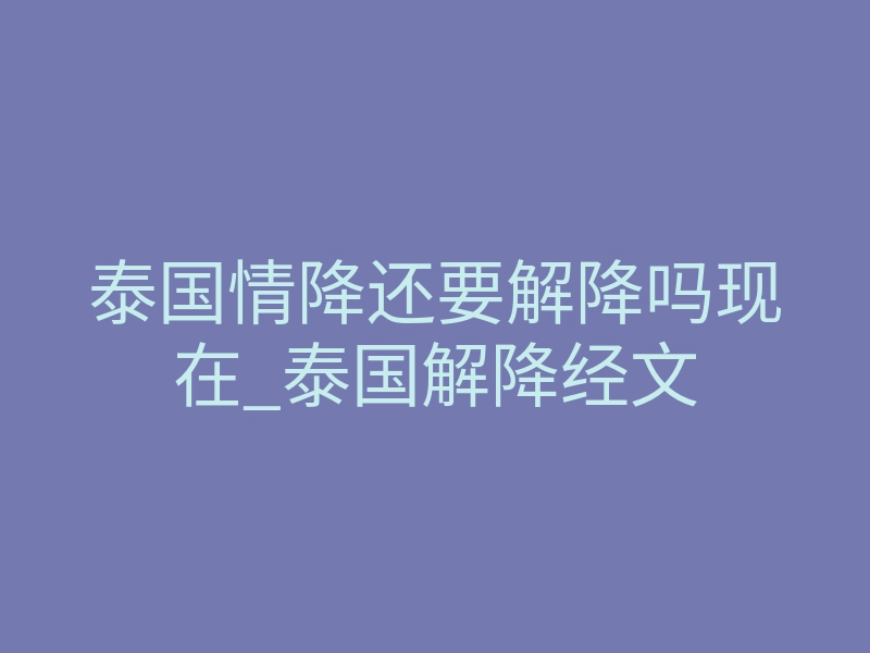 泰国情降还要解降吗现在_泰国解降经文