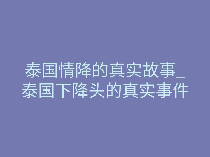 泰国情降的真实故事_泰国下降头的真实事件