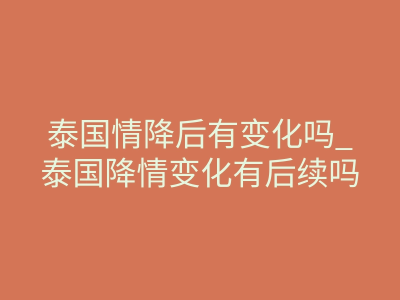 泰国情降后有变化吗_泰国降情变化有后续吗