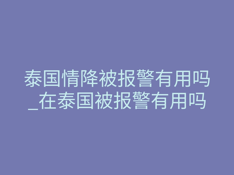 泰国情降被报警有用吗_在泰国被报警有用吗
