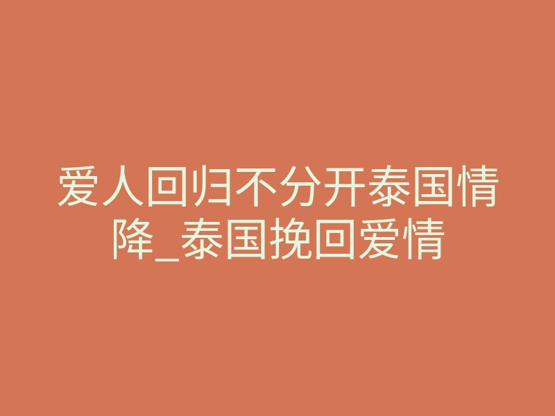 爱人回归不分开泰国情降_泰国挽回爱情