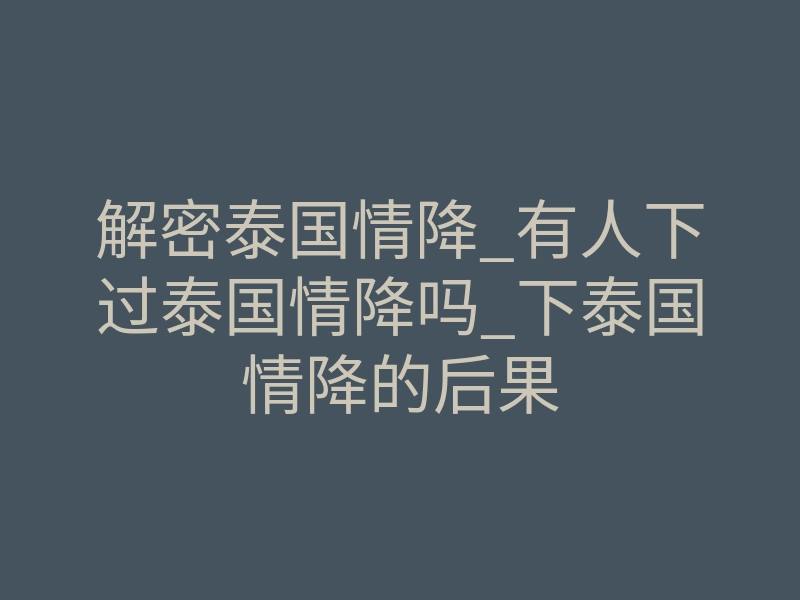 解密泰国情降_有人下过泰国情降吗_下泰国情降的后果