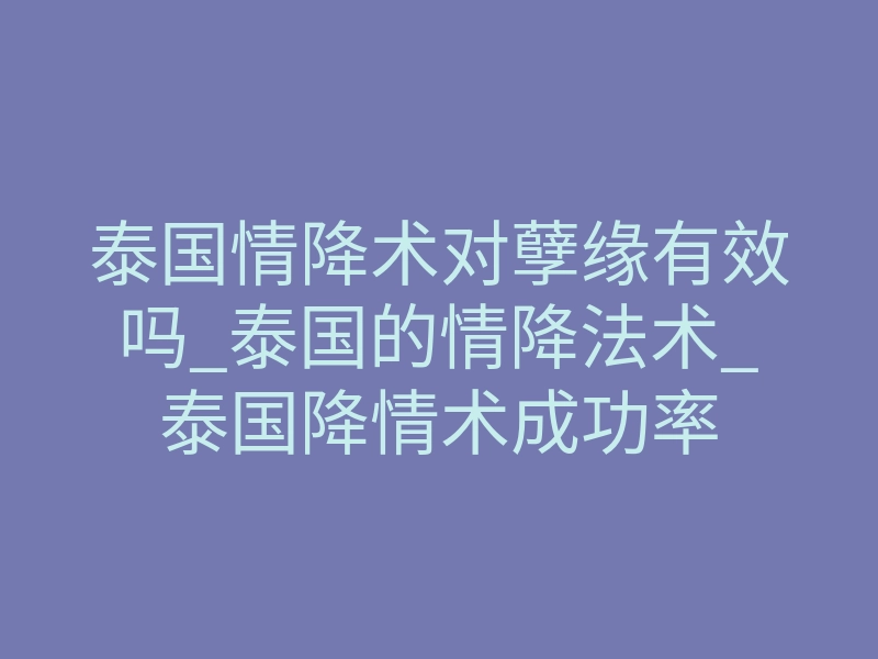 泰国情降术对孽缘有效吗_泰国的情降法术_泰国降情术成功率