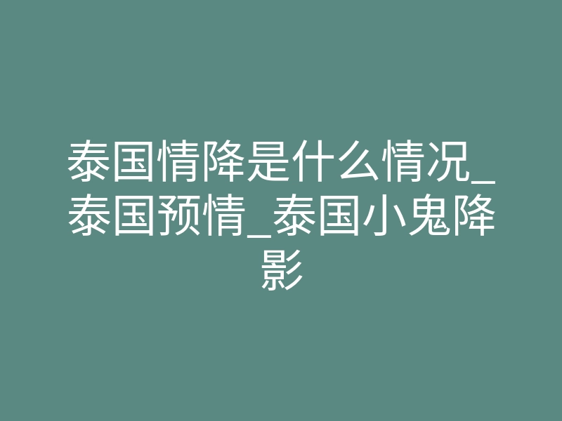 泰国情降是什么情况_泰国预情_泰国小鬼降影