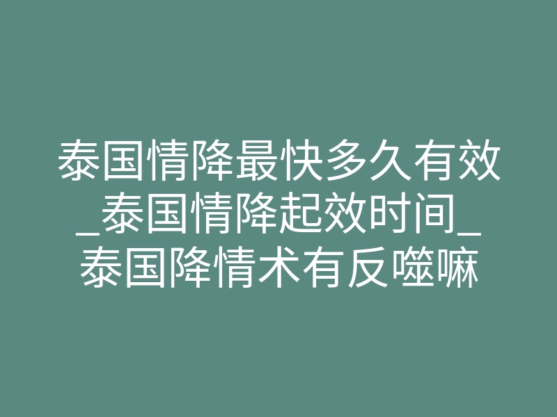 泰国情降最快多久有效_泰国情降起效时间_泰国降情术有反噬嘛