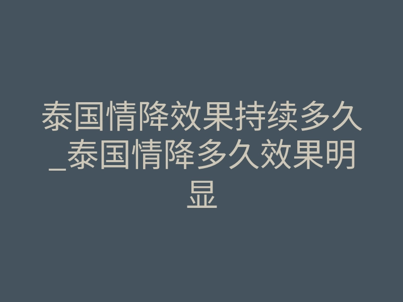 泰国情降效果持续多久_泰国情降多久效果明显