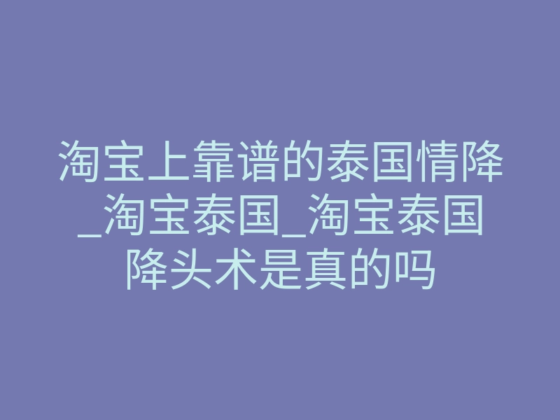 淘宝上靠谱的泰国情降_淘宝泰国_淘宝泰国降头术是真的吗