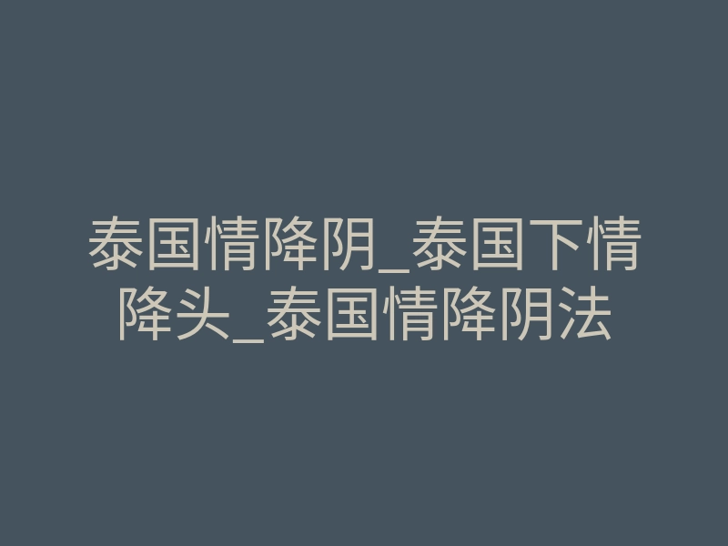 泰国情降阴_泰国下情降头_泰国情降阴法