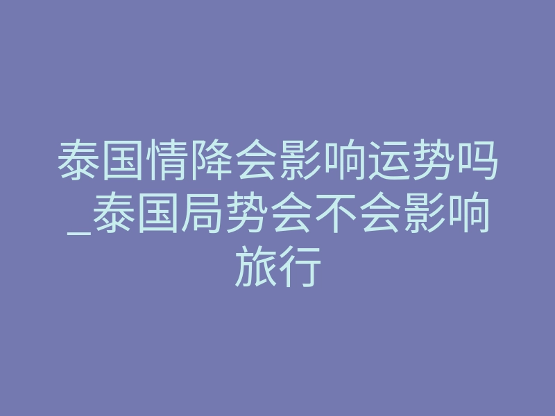 泰国情降会影响运势吗_泰国局势会不会影响旅行