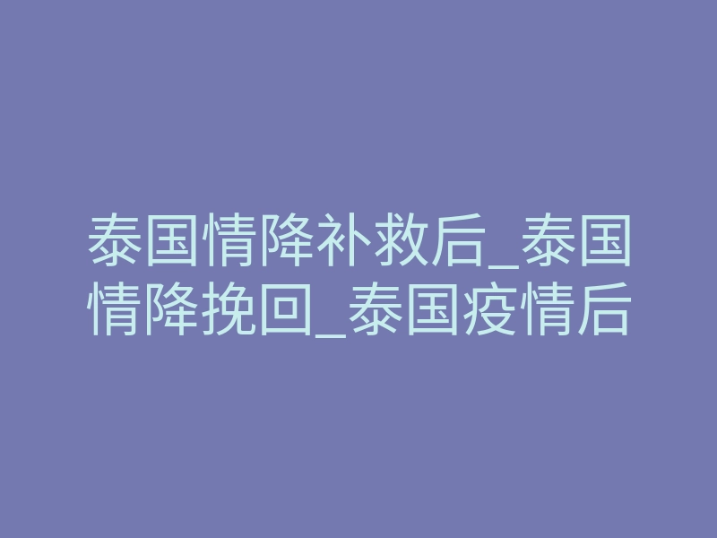 泰国情降补救后_泰国情降挽回_泰国疫情后