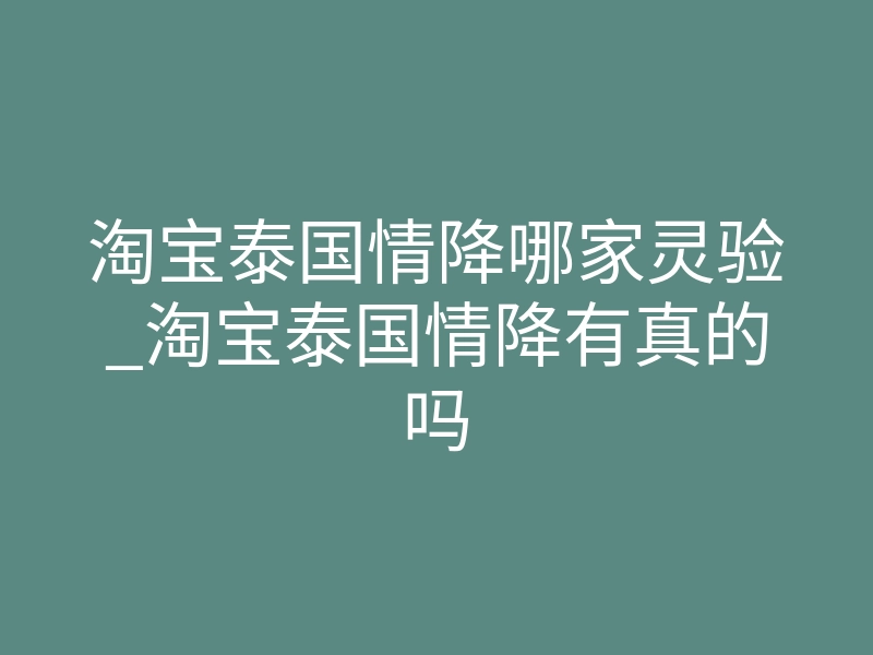 淘宝泰国情降哪家灵验_淘宝泰国情降有真的吗