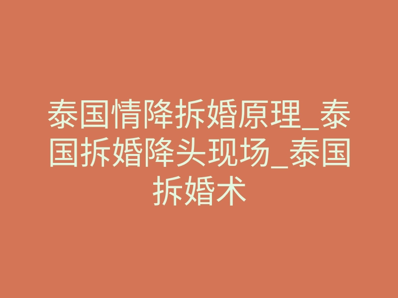 泰国情降拆婚原理_泰国拆婚降头现场_泰国拆婚术