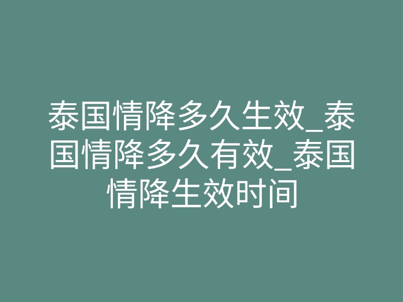 泰国情降多久生效_泰国情降多久有效_泰国情降生效时间