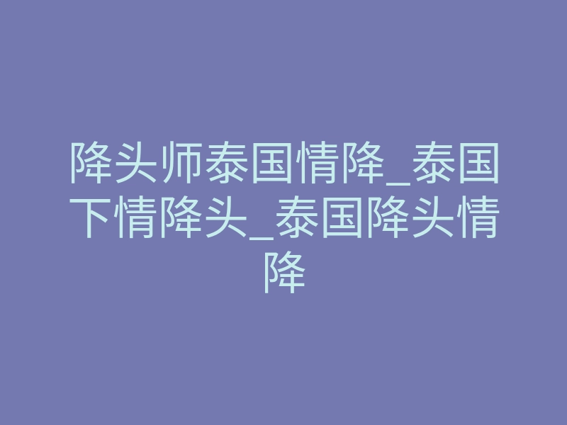 降头师泰国情降_泰国下情降头_泰国降头情降