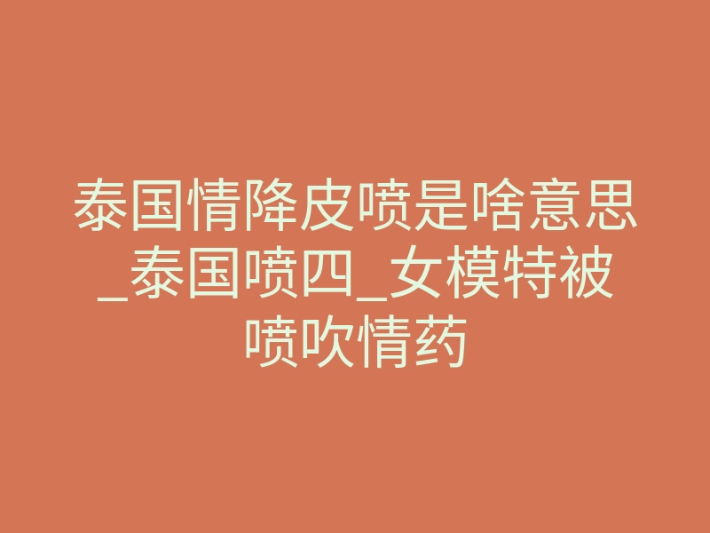 泰国情降皮喷是啥意思_泰国喷四_女模特被喷吹情药