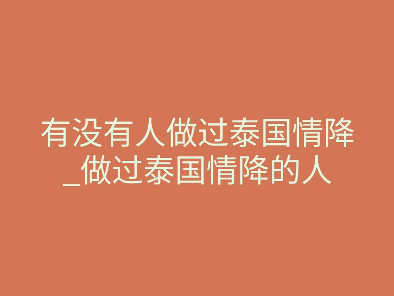 有没有人做过泰国情降_做过泰国情降的人