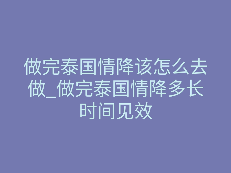 做完泰国情降该怎么去做_做完泰国情降多长时间见效