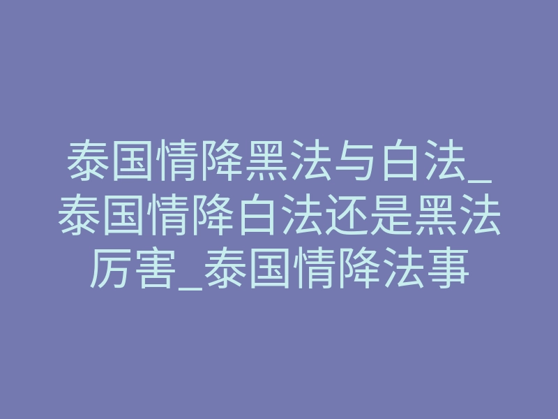 泰国情降黑法与白法_泰国情降白法还是黑法厉害_泰国情降法事