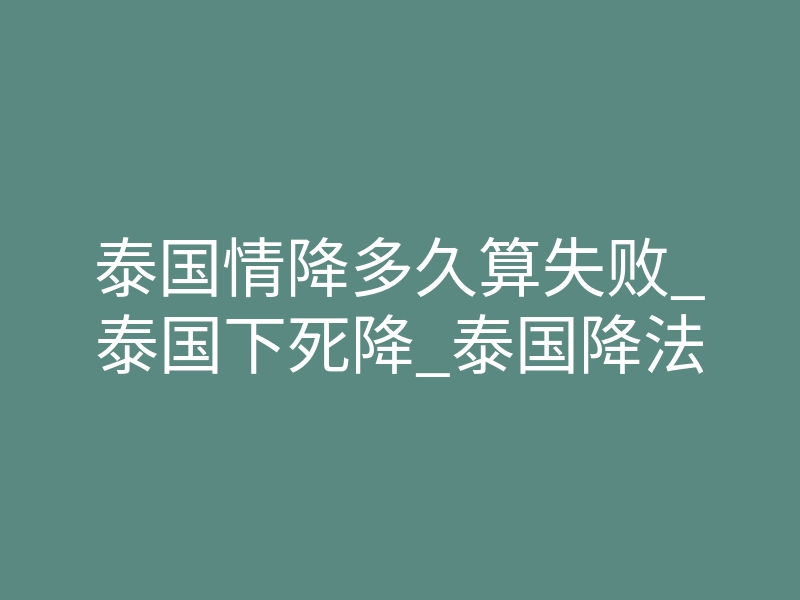 泰国情降多久算失败_泰国下死降_泰国降法