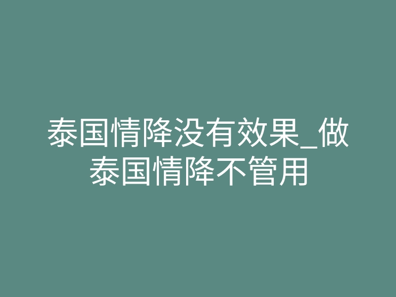 泰国情降没有效果_做泰国情降不管用