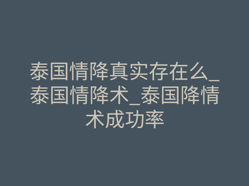 泰国情降真实存在么_泰国情降术_泰国降情术成功率