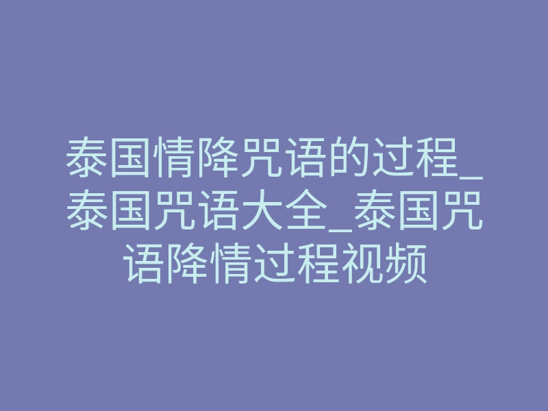 泰国情降咒语的过程_泰国咒语大全_泰国咒语降情过程视频