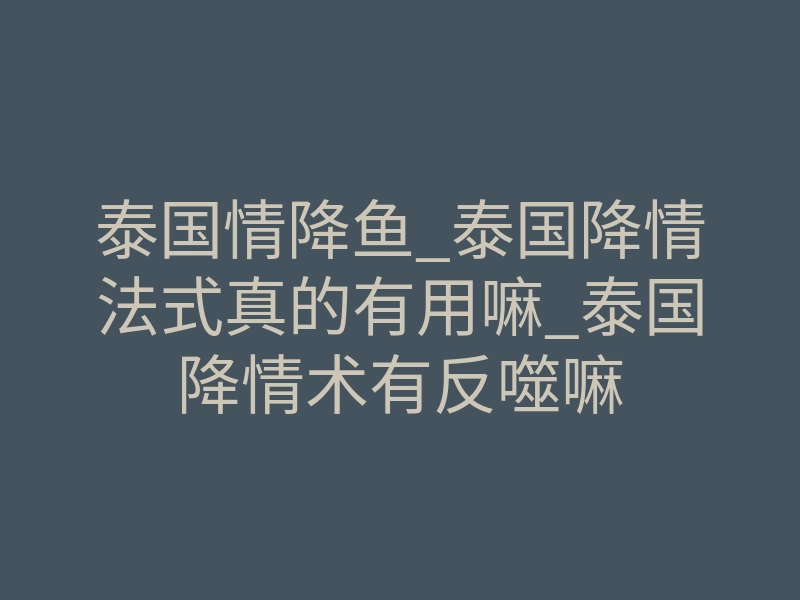 泰国情降鱼_泰国降情法式真的有用嘛_泰国降情术有反噬嘛