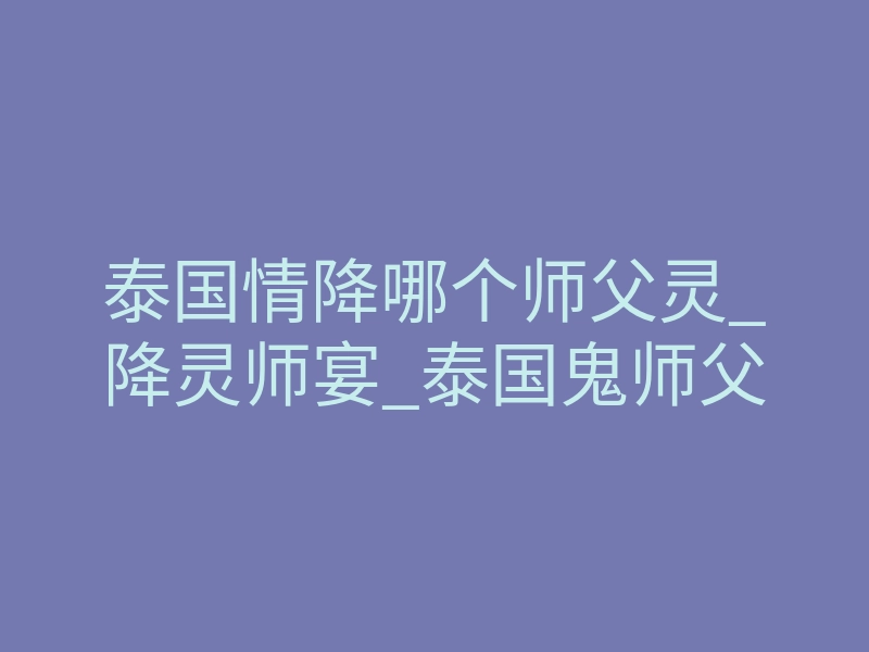 泰国情降哪个师父灵_降灵师宴_泰国鬼师父