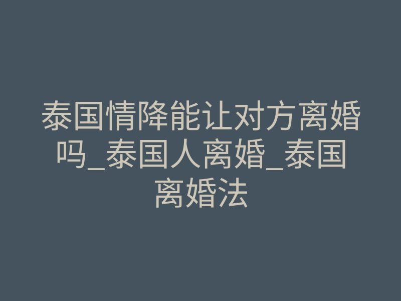 泰国情降能让对方离婚吗_泰国人离婚_泰国离婚法