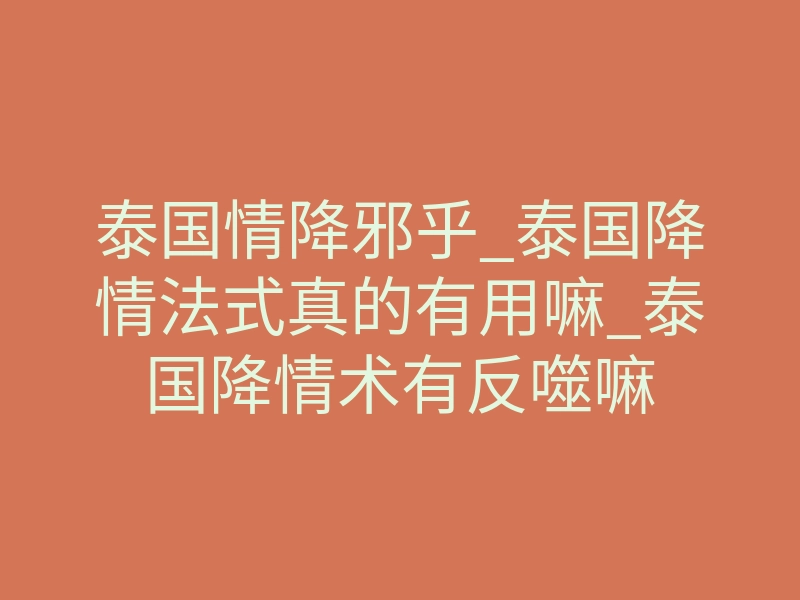 泰国情降邪乎_泰国降情法式真的有用嘛_泰国降情术有反噬嘛