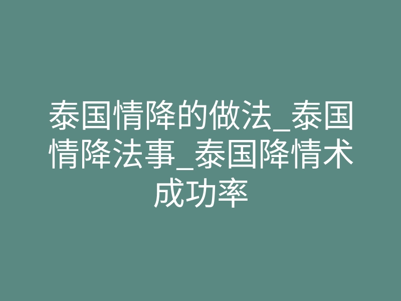 泰国情降的做法_泰国情降法事_泰国降情术成功率