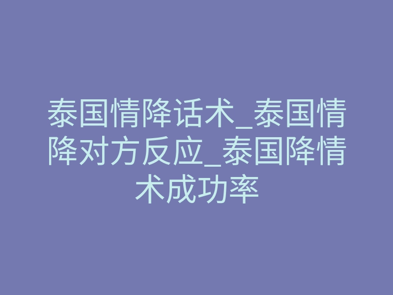 泰国情降话术_泰国情降对方反应_泰国降情术成功率