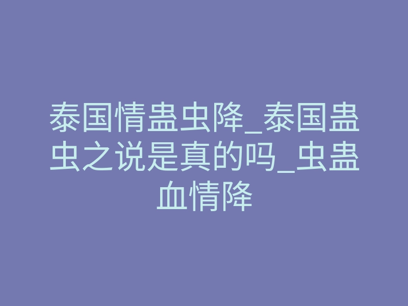 泰国情蛊虫降_泰国蛊虫之说是真的吗_虫蛊血情降