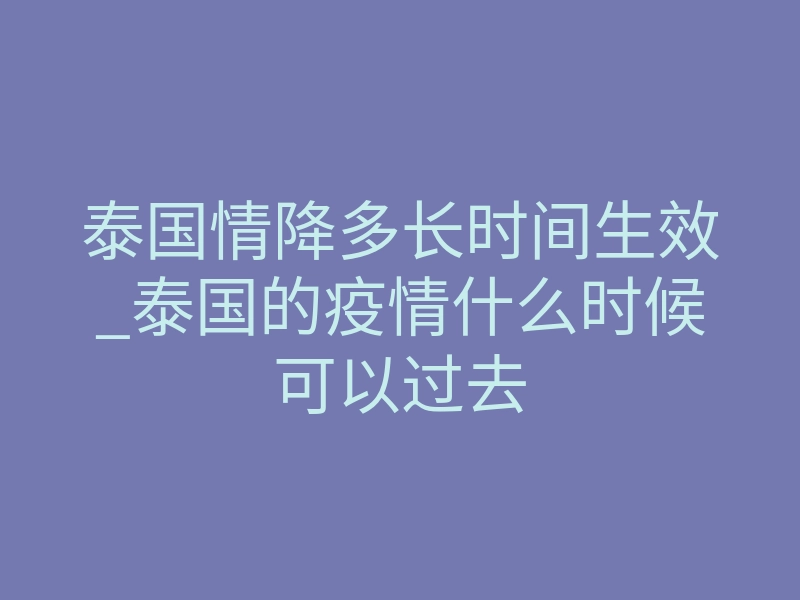 泰国情降多长时间生效_泰国的疫情什么时候可以过去
