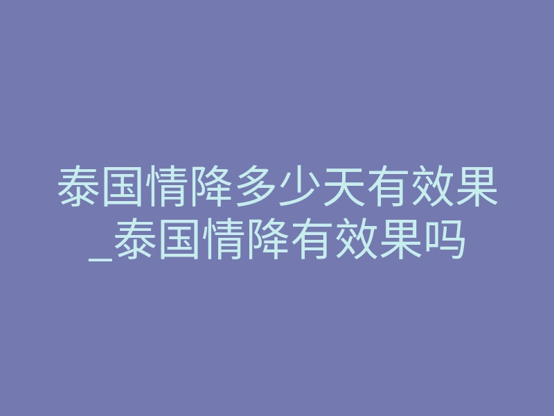 泰国情降多少天有效果_泰国情降有效果吗