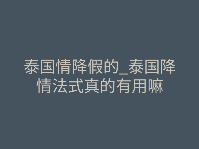 泰国情降假的_泰国降情法式真的有用嘛