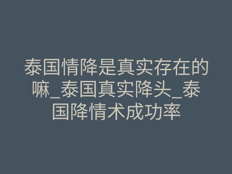 泰国情降是真实存在的嘛_泰国真实降头_泰国降情术成功率