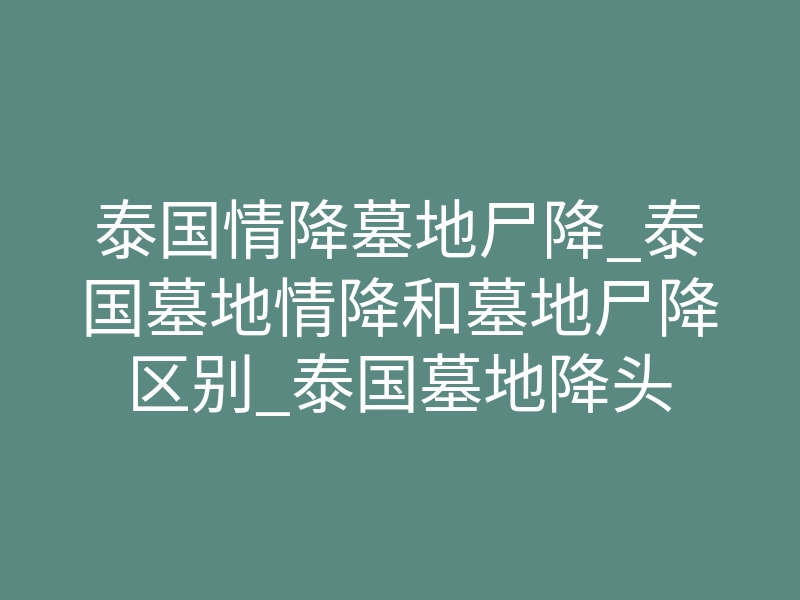 泰国情降墓地尸降_泰国墓地情降和墓地尸降区别_泰国墓地降头