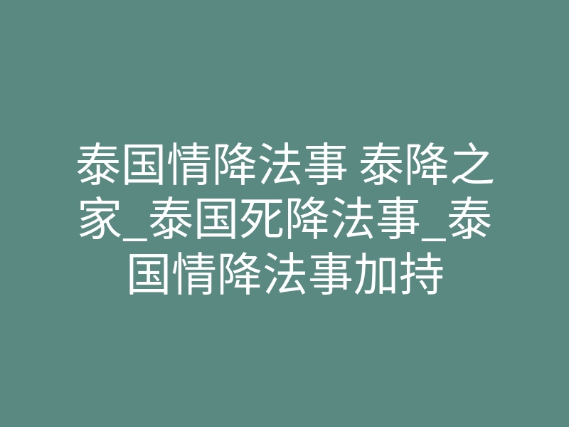 泰国情降法事 泰降之家_泰国死降法事_泰国情降法事加持