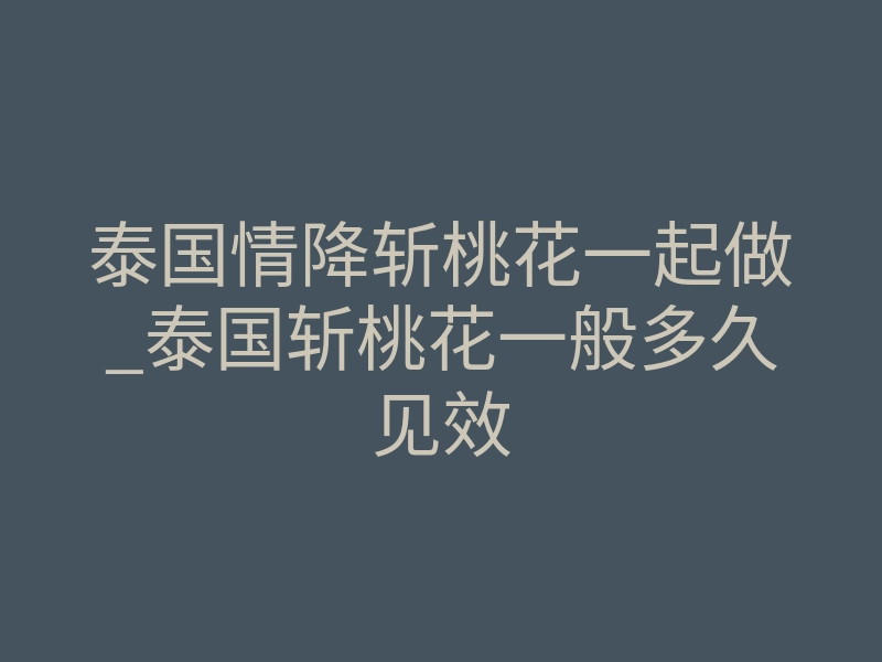 泰国情降斩桃花一起做_泰国斩桃花一般多久见效