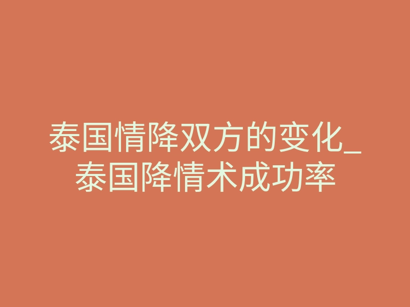 泰国情降双方的变化_泰国降情术成功率