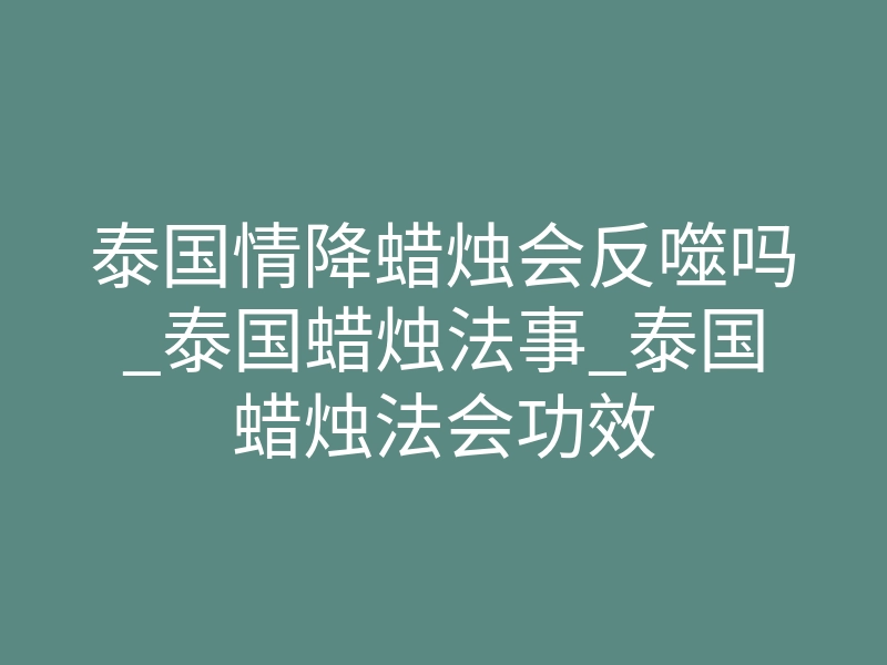 泰国情降蜡烛会反噬吗_泰国蜡烛法事_泰国蜡烛法会功效