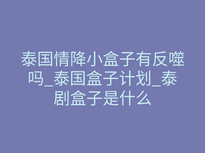 泰国情降小盒子有反噬吗_泰国盒子计划_泰剧盒子是什么