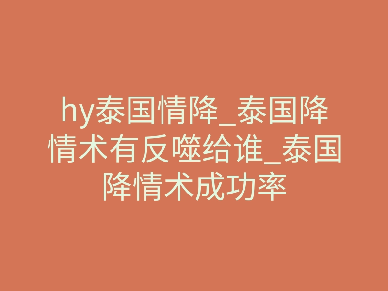 hy泰国情降_泰国降情术有反噬给谁_泰国降情术成功率