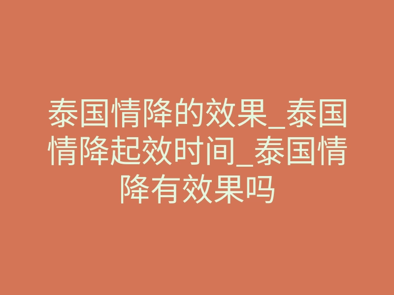 泰国情降的效果_泰国情降起效时间_泰国情降有效果吗