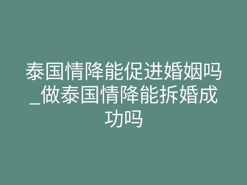 泰国情降能促进婚姻吗_做泰国情降能拆婚成功吗